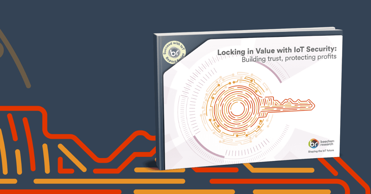 Beecham Research Report | Locking in Value with IoT Security: Building trust, protecting profits